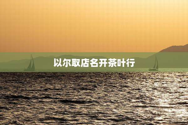 以尔取店名开茶叶行