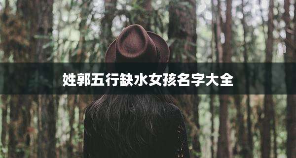 姓郭五行缺水女孩名字大全