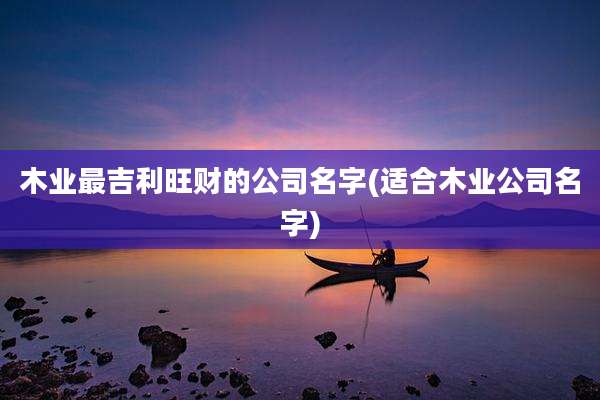 木业最吉利旺财的公司名字(适合木业公司名字)