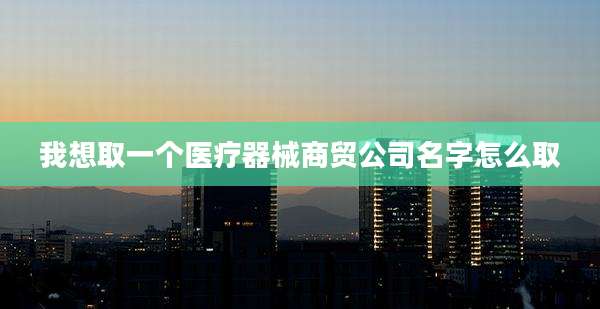 我想取一个医疗器械商贸公司名字怎么取