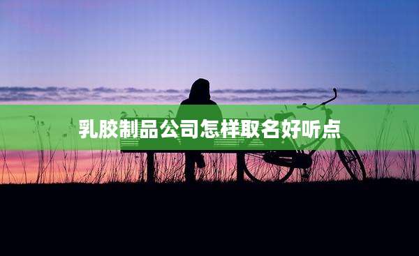 乳胶制品公司怎样取名好听点