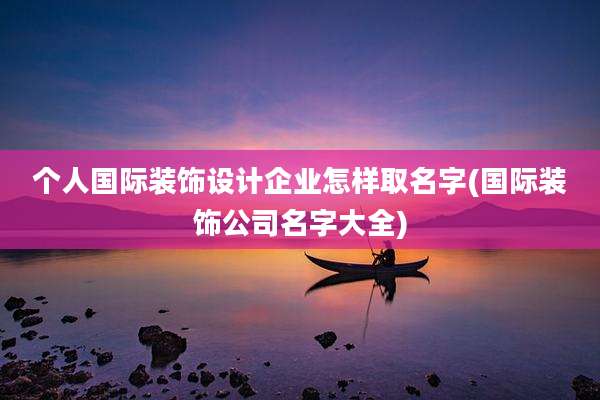个人国际装饰设计企业怎样取名字(国际装饰公司名字大全)