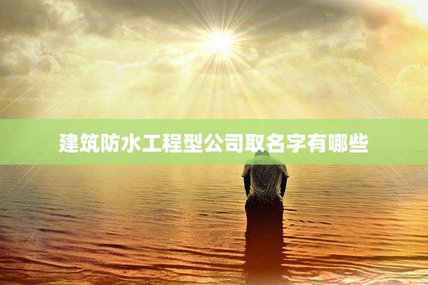 建筑防水工程型公司取名字有哪些