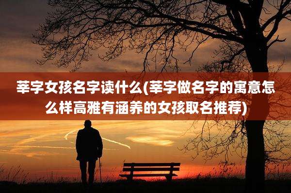 莘字女孩名字读什么(莘字做名字的寓意怎么样高雅有涵养的女孩取名推荐)
