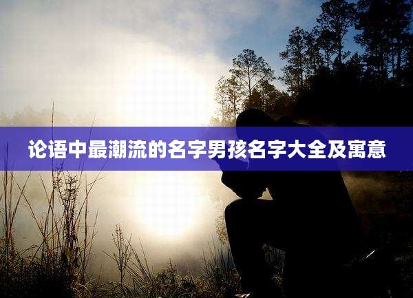 论语中最潮流的名字男孩名字大全及寓意