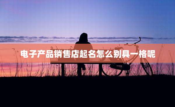 电子产品销售店起名怎么别具一格呢