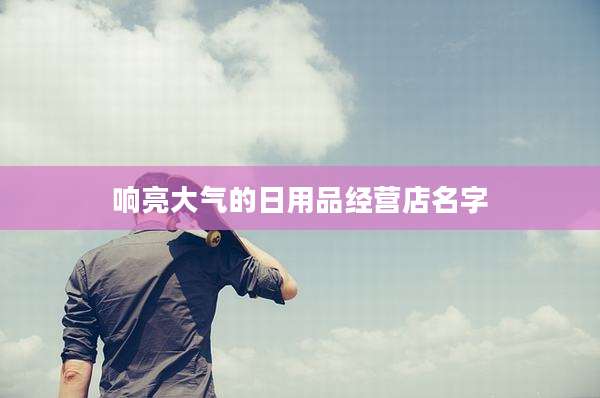 响亮大气的日用品经营店名字