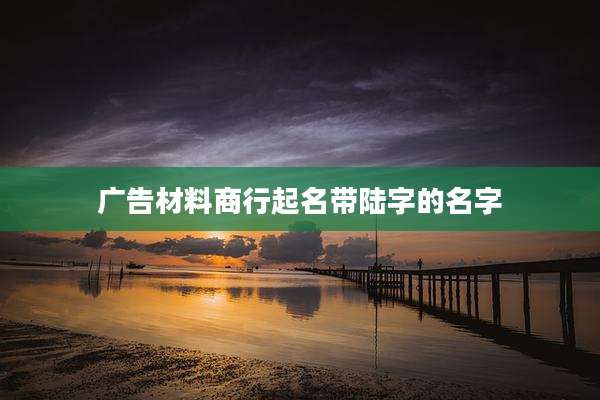 广告材料商行起名带陆字的名字