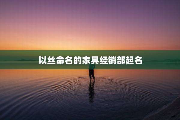 以丝命名的家具经销部起名
