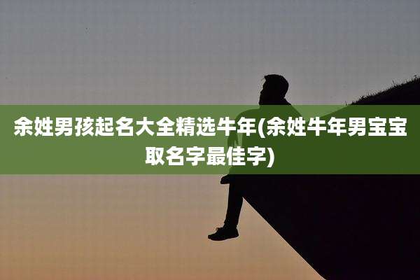 余姓男孩起名大全精选牛年(余姓牛年男宝宝取名字最佳字)
