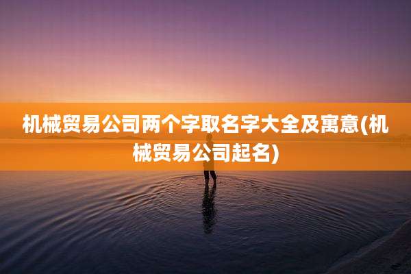 机械贸易公司两个字取名字大全及寓意(机械贸易公司起名)