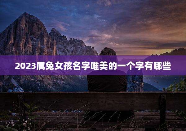 2023属兔女孩名字唯美的一个字有哪些