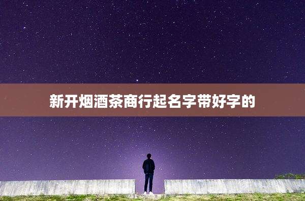 新开烟酒茶商行起名字带好字的