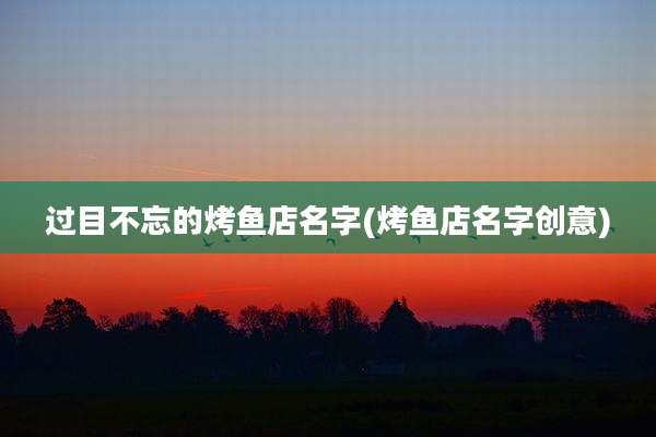 过目不忘的烤鱼店名字(烤鱼店名字创意)