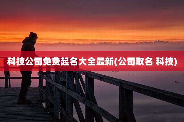 科技公司免费起名大全最新(公司取名 科技)