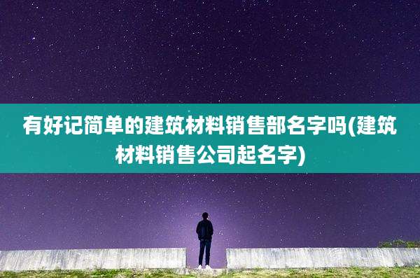 有好记简单的建筑材料销售部名字吗(建筑材料销售公司起名字)