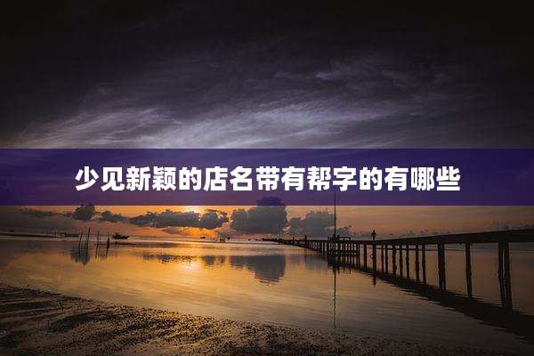 少见新颖的店名带有帮字的有哪些