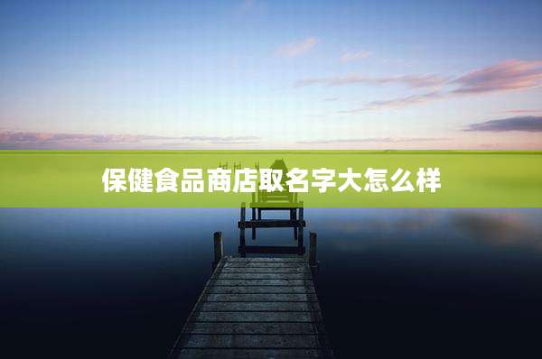 保健食品商店取名字大怎么样