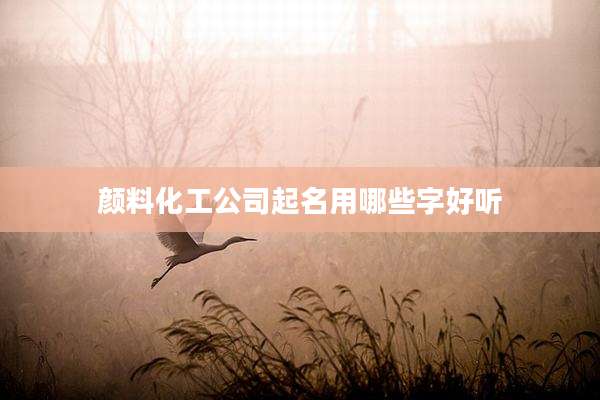 颜料化工公司起名用哪些字好听