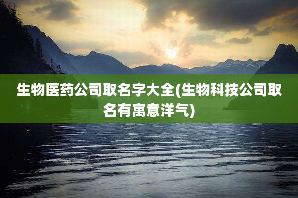 生物医药公司取名字大全(生物科技公司取名有寓意洋气)