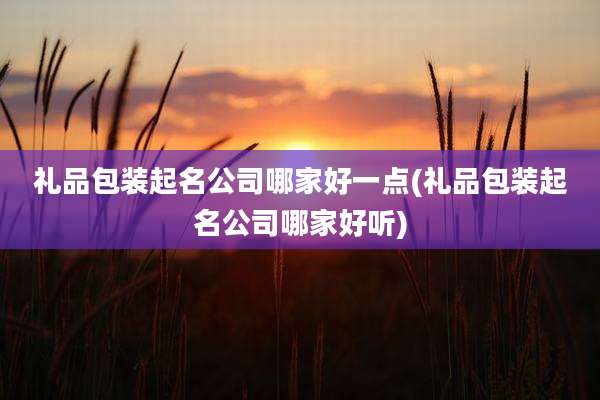 礼品包装起名公司哪家好一点(礼品包装起名公司哪家好听)