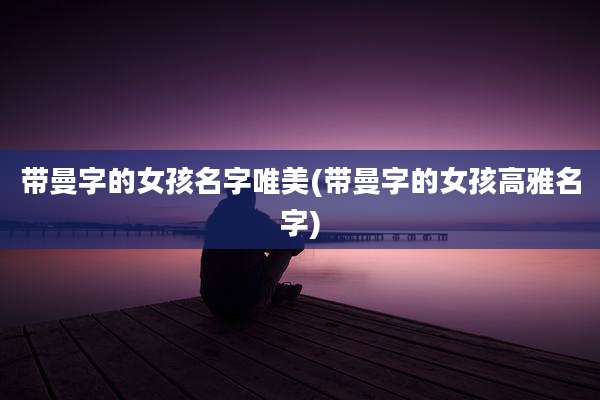 带曼字的女孩名字唯美(带曼字的女孩高雅名字)