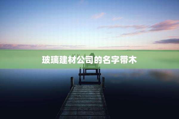 玻璃建材公司的名字带木