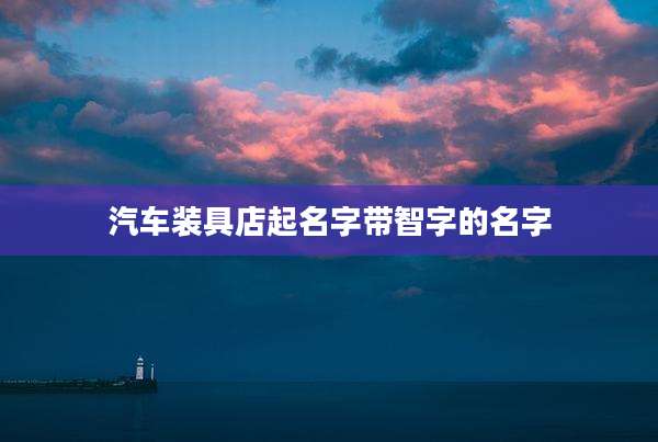 汽车装具店起名字带智字的名字