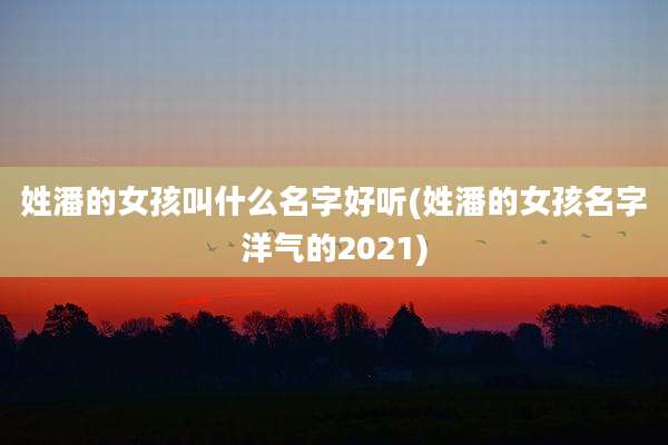 姓潘的女孩叫什么名字好听(姓潘的女孩名字洋气的2021)