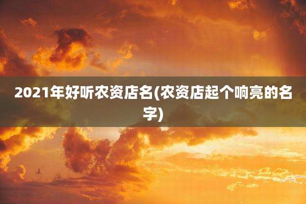 2021年好听农资店名(农资店起个响亮的名字)