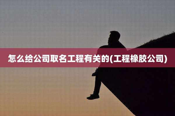 怎么给公司取名工程有关的(工程橡胶公司)