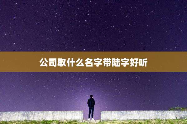 公司取什么名字带陆字好听