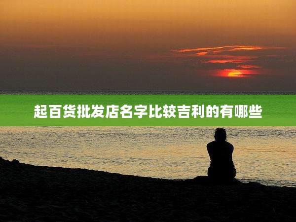 起百货批发店名字比较吉利的有哪些