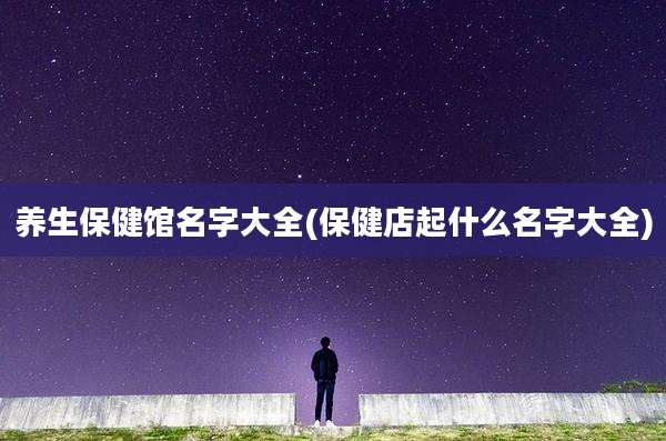 养生保健馆名字大全(保健店起什么名字大全)