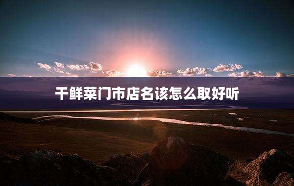 干鲜菜门市店名该怎么取好听