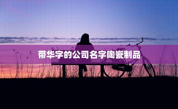 带华字的公司名字陶瓷制品