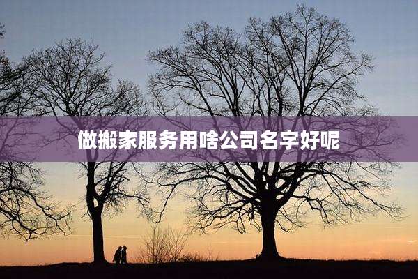 做搬家服务用啥公司名字好呢