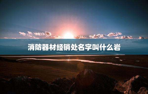 消防器材经销处名字叫什么岩