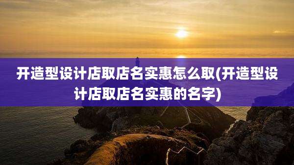 开造型设计店取店名实惠怎么取(开造型设计店取店名实惠的名字)