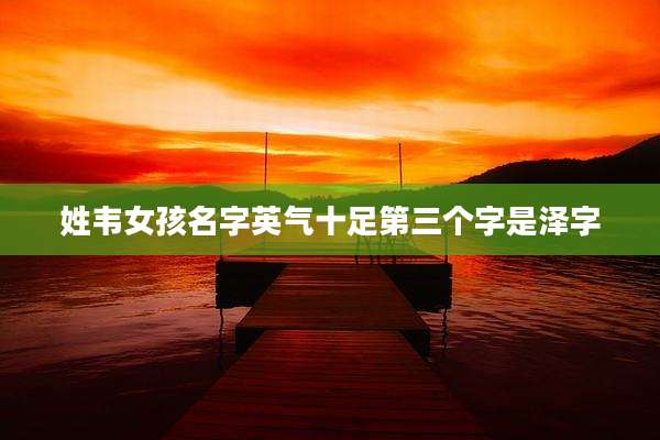 姓韦女孩名字英气十足第三个字是泽字