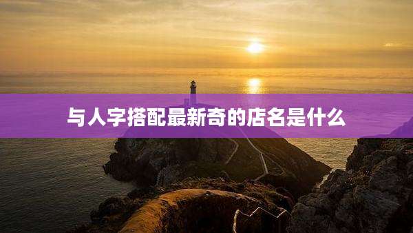 与人字搭配最新奇的店名是什么