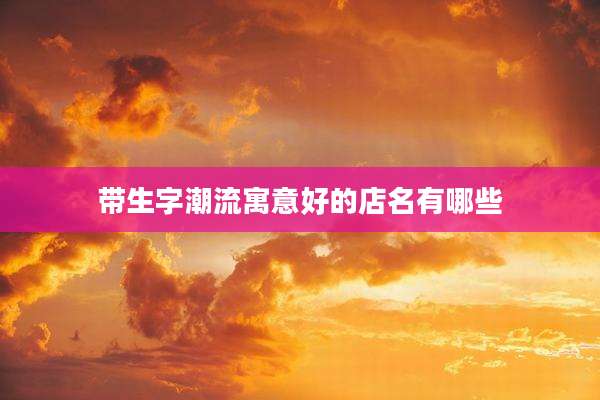带生字潮流寓意好的店名有哪些