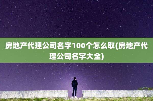 房地产代理公司名字100个怎么取(房地产代理公司名字大全)