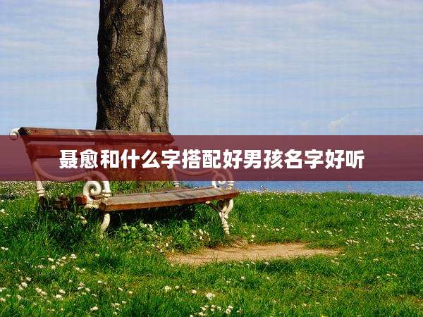 聂愈和什么字搭配好男孩名字好听