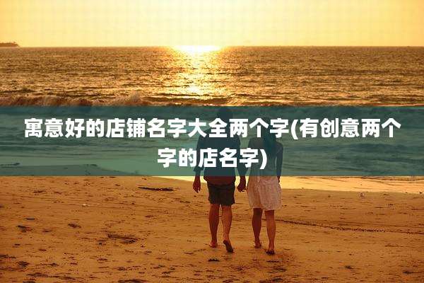 寓意好的店铺名字大全两个字(有创意两个字的店名字)