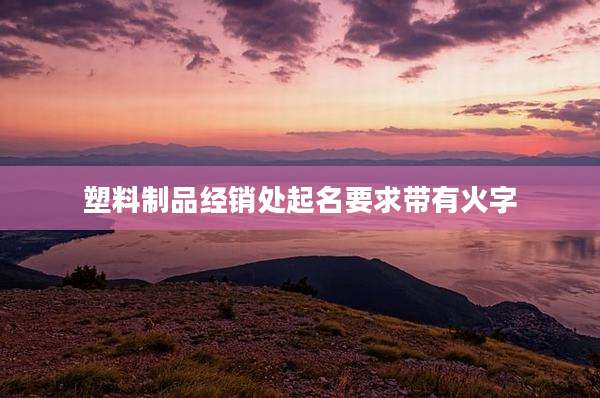 塑料制品经销处起名要求带有火字