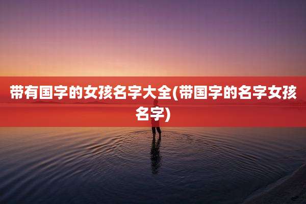 带有国字的女孩名字大全(带国字的名字女孩名字)