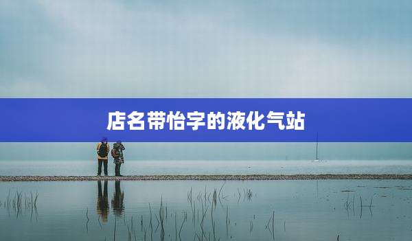 店名带怡字的液化气站