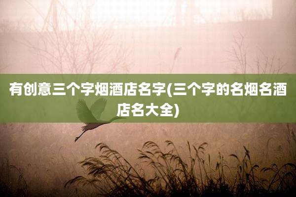 有创意三个字烟酒店名字(三个字的名烟名酒店名大全)