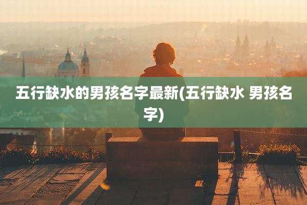 五行缺水的男孩名字最新(五行缺水 男孩名字)